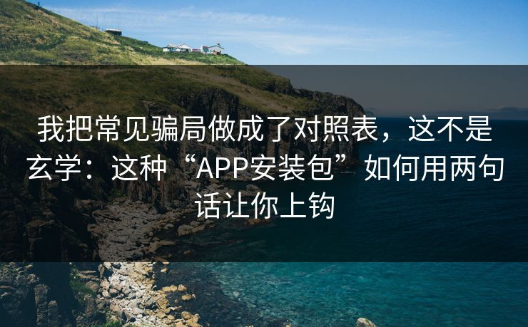 我把常见骗局做成了对照表，这不是玄学：这种“APP安装包”如何用两句话让你上钩