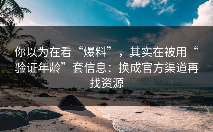你以为在看“爆料”，其实在被用“验证年龄”套信息：换成官方渠道再找资源