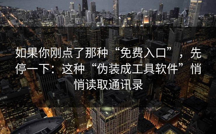 如果你刚点了那种“免费入口”，先停一下：这种“伪装成工具软件”悄悄读取通讯录