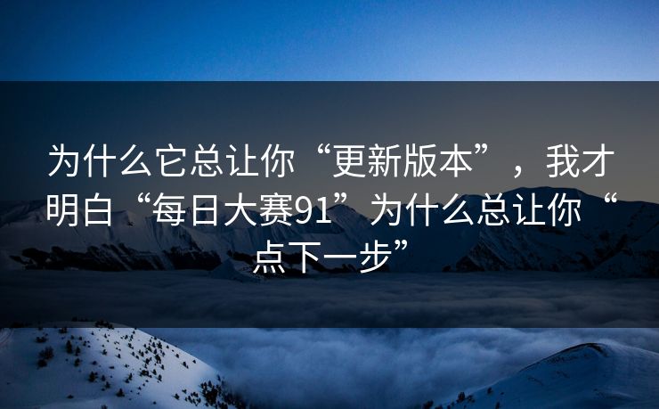 为什么它总让你“更新版本”，我才明白“每日大赛91”为什么总让你“点下一步”