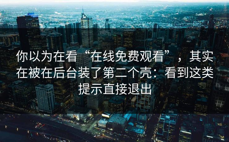 你以为在看“在线免费观看”，其实在被在后台装了第二个壳：看到这类提示直接退出