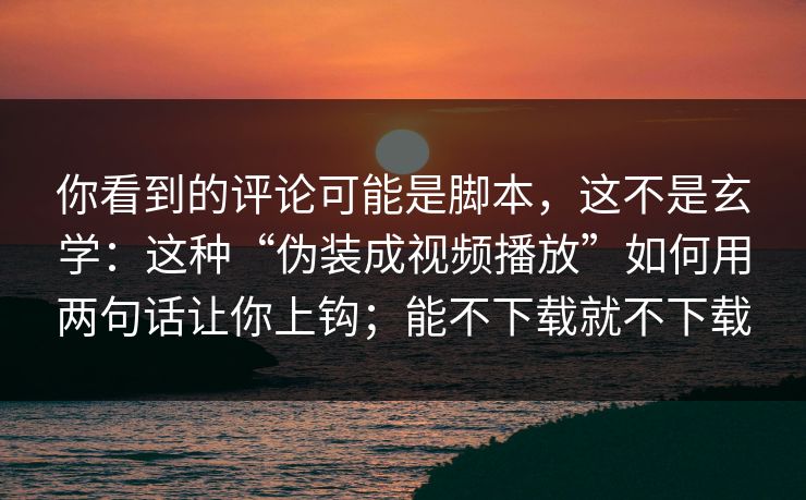 你看到的评论可能是脚本，这不是玄学：这种“伪装成视频播放”如何用两句话让你上钩；能不下载就不下载