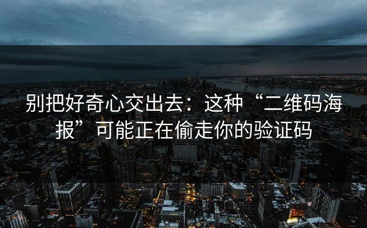 别把好奇心交出去：这种“二维码海报”可能正在偷走你的验证码