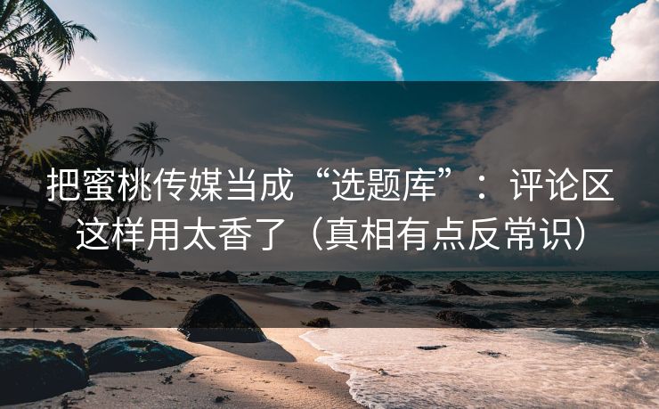 把蜜桃传媒当成“选题库”：评论区这样用太香了（真相有点反常识）