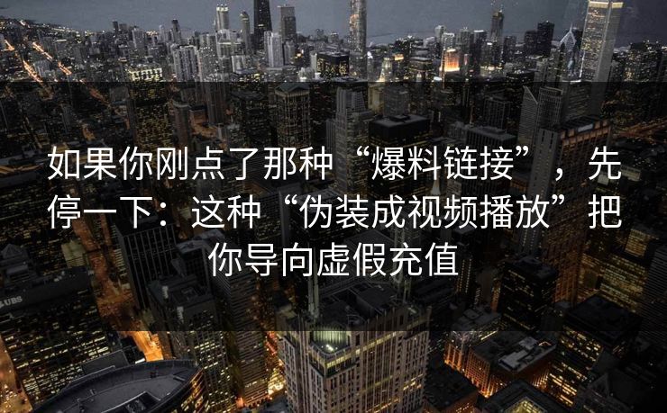 如果你刚点了那种“爆料链接”，先停一下：这种“伪装成视频播放”把你导向虚假充值