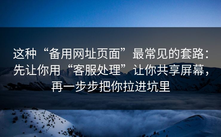 这种“备用网址页面”最常见的套路：先让你用“客服处理”让你共享屏幕，再一步步把你拉进坑里