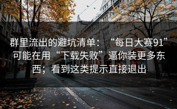 群里流出的避坑清单：“每日大赛91”可能在用“下载失败”逼你装更多东西；看到这类提示直接退出