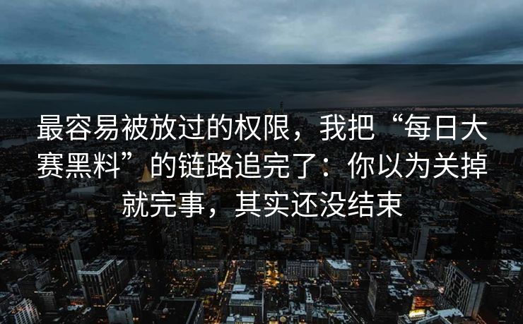 最容易被放过的权限，我把“每日大赛黑料”的链路追完了：你以为关掉就完事，其实还没结束