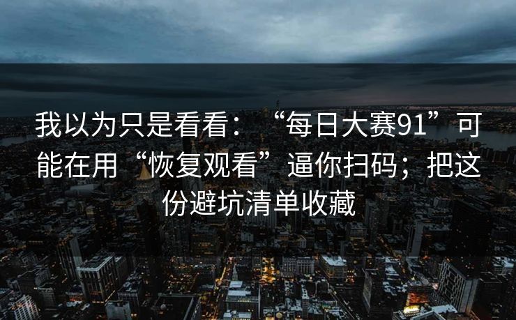 我以为只是看看：“每日大赛91”可能在用“恢复观看”逼你扫码；把这份避坑清单收藏
