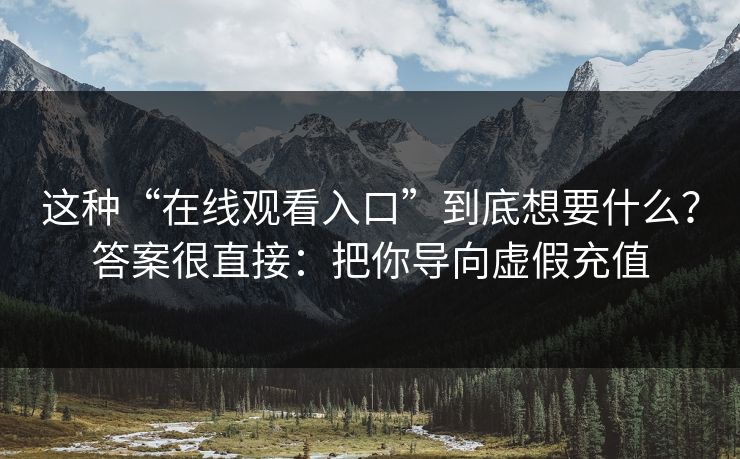 这种“在线观看入口”到底想要什么？答案很直接：把你导向虚假充值