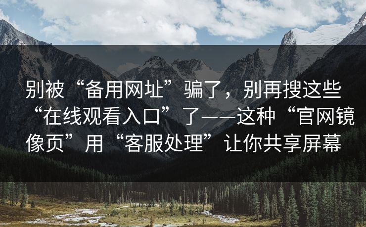 别被“备用网址”骗了，别再搜这些“在线观看入口”了——这种“官网镜像页”用“客服处理”让你共享屏幕