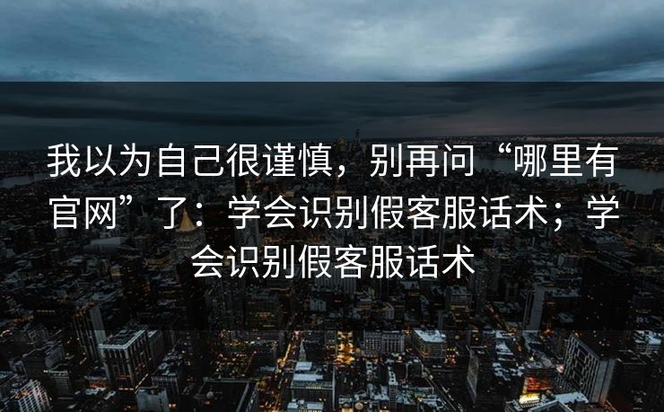 我以为自己很谨慎，别再问“哪里有官网”了：学会识别假客服话术；学会识别假客服话术