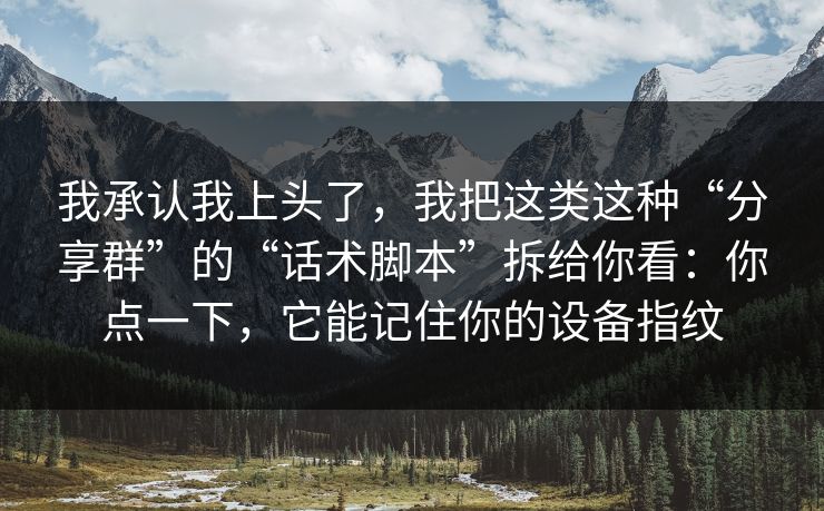 我承认我上头了，我把这类这种“分享群”的“话术脚本”拆给你看：你点一下，它能记住你的设备指纹