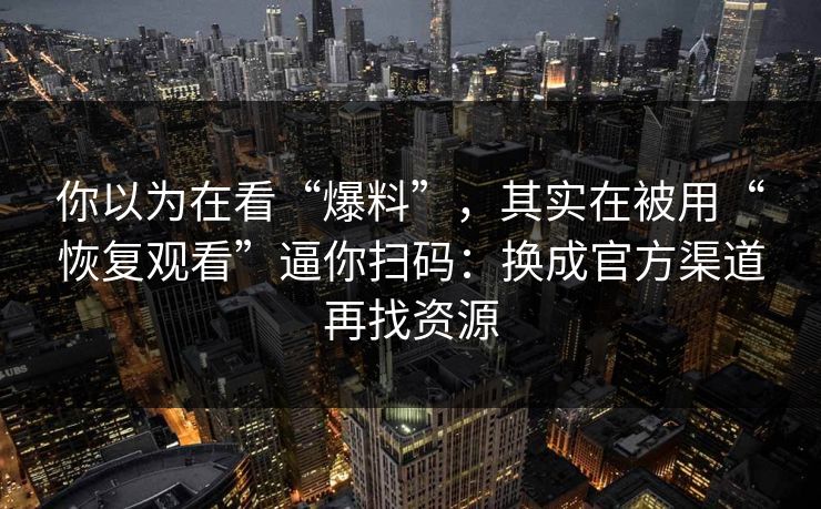 你以为在看“爆料”，其实在被用“恢复观看”逼你扫码：换成官方渠道再找资源