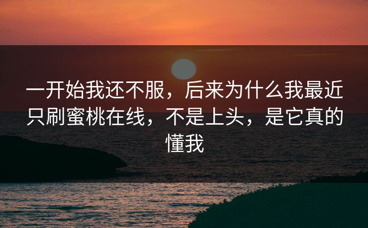 一开始我还不服，后来为什么我最近只刷蜜桃在线，不是上头，是它真的懂我