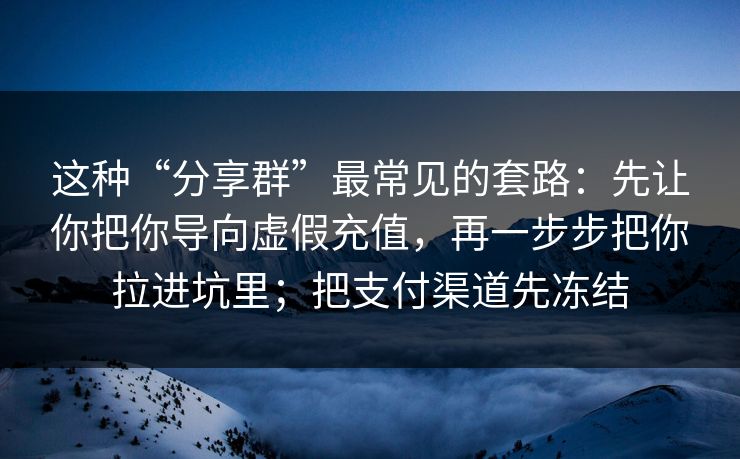 这种“分享群”最常见的套路：先让你把你导向虚假充值，再一步步把你拉进坑里；把支付渠道先冻结