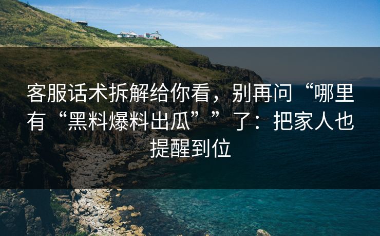客服话术拆解给你看，别再问“哪里有“黑料爆料出瓜””了：把家人也提醒到位
