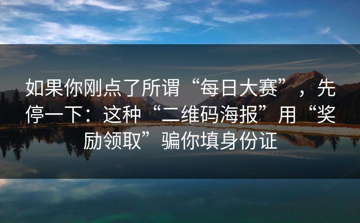 如果你刚点了所谓“每日大赛”，先停一下：这种“二维码海报”用“奖励领取”骗你填身份证
