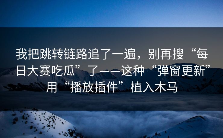我把跳转链路追了一遍，别再搜“每日大赛吃瓜”了——这种“弹窗更新”用“播放插件”植入木马