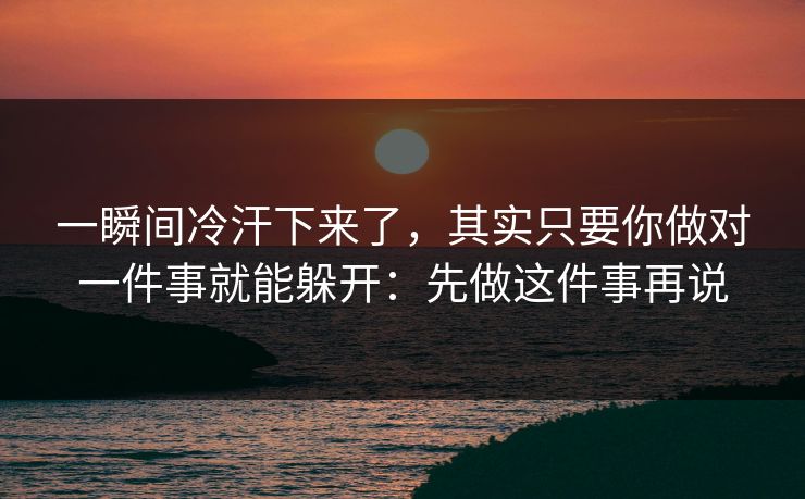 一瞬间冷汗下来了，其实只要你做对一件事就能躲开：先做这件事再说