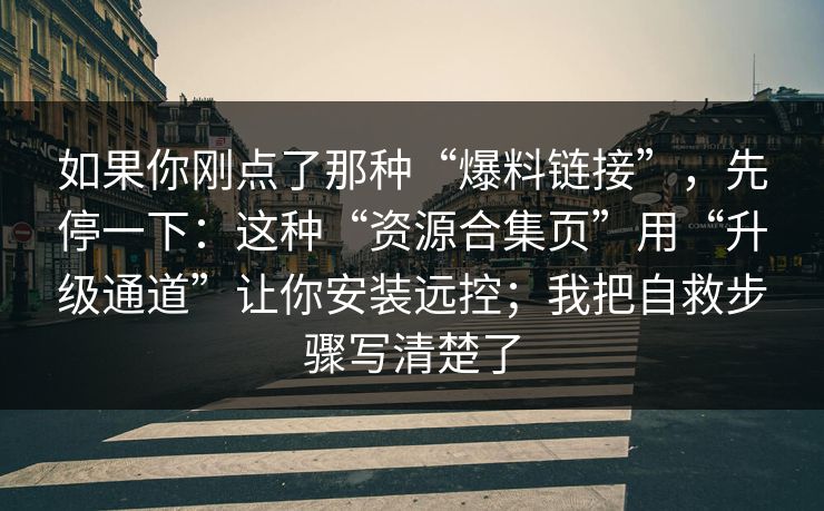 如果你刚点了那种“爆料链接”，先停一下：这种“资源合集页”用“升级通道”让你安装远控；我把自救步骤写清楚了