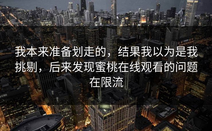 我本来准备划走的，结果我以为是我挑剔，后来发现蜜桃在线观看的问题在限流