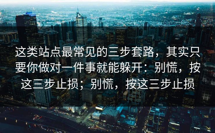 这类站点最常见的三步套路，其实只要你做对一件事就能躲开：别慌，按这三步止损；别慌，按这三步止损