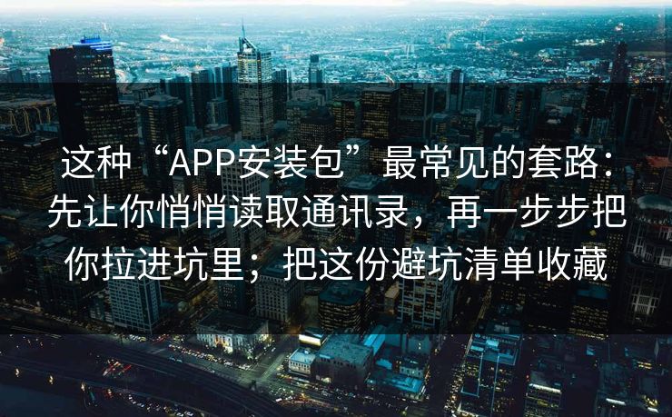 这种“APP安装包”最常见的套路：先让你悄悄读取通讯录，再一步步把你拉进坑里；把这份避坑清单收藏