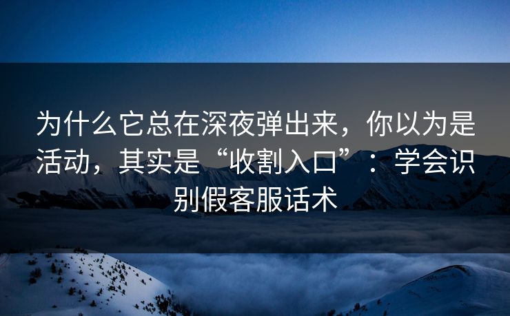 为什么它总在深夜弹出来，你以为是活动，其实是“收割入口”：学会识别假客服话术