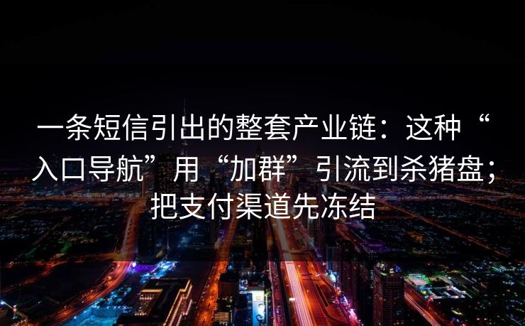 一条短信引出的整套产业链：这种“入口导航”用“加群”引流到杀猪盘；把支付渠道先冻结