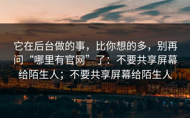 它在后台做的事，比你想的多，别再问“哪里有官网”了：不要共享屏幕给陌生人；不要共享屏幕给陌生人