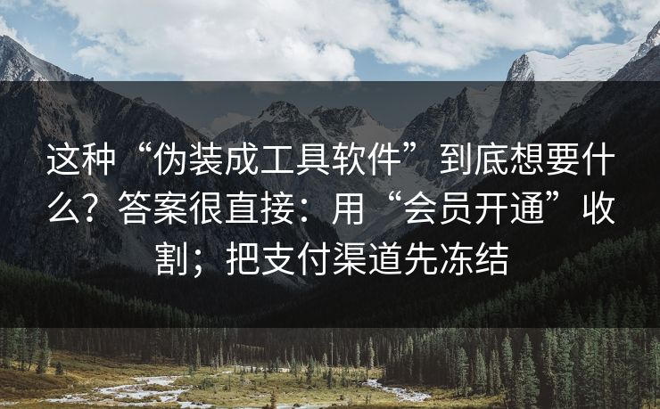 这种“伪装成工具软件”到底想要什么？答案很直接：用“会员开通”收割；把支付渠道先冻结
