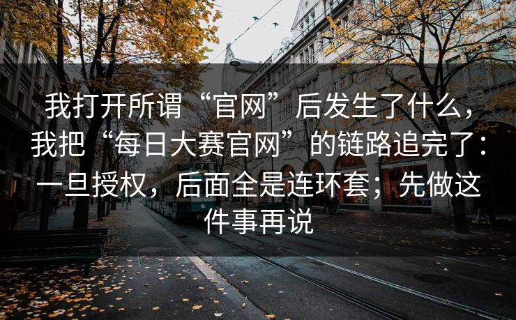 我打开所谓“官网”后发生了什么，我把“每日大赛官网”的链路追完了：一旦授权，后面全是连环套；先做这件事再说