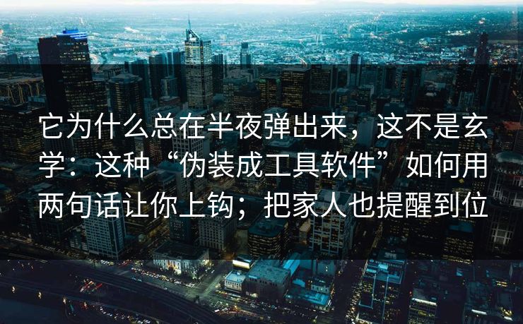 它为什么总在半夜弹出来，这不是玄学：这种“伪装成工具软件”如何用两句话让你上钩；把家人也提醒到位