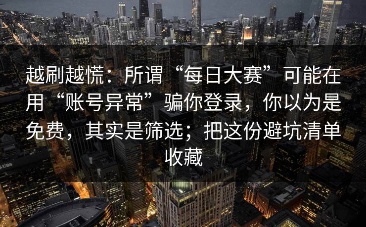 越刷越慌：所谓“每日大赛”可能在用“账号异常”骗你登录，你以为是免费，其实是筛选；把这份避坑清单收藏