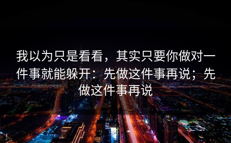 我以为只是看看，其实只要你做对一件事就能躲开：先做这件事再说；先做这件事再说