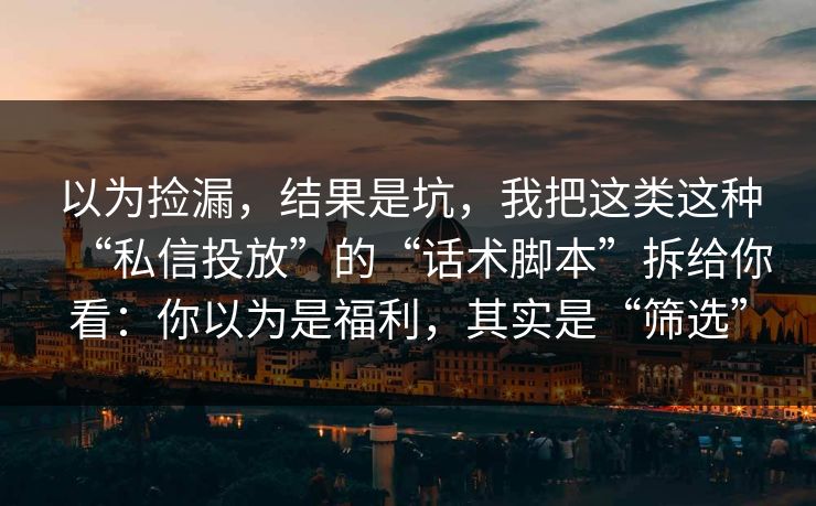 以为捡漏，结果是坑，我把这类这种“私信投放”的“话术脚本”拆给你看：你以为是福利，其实是“筛选”