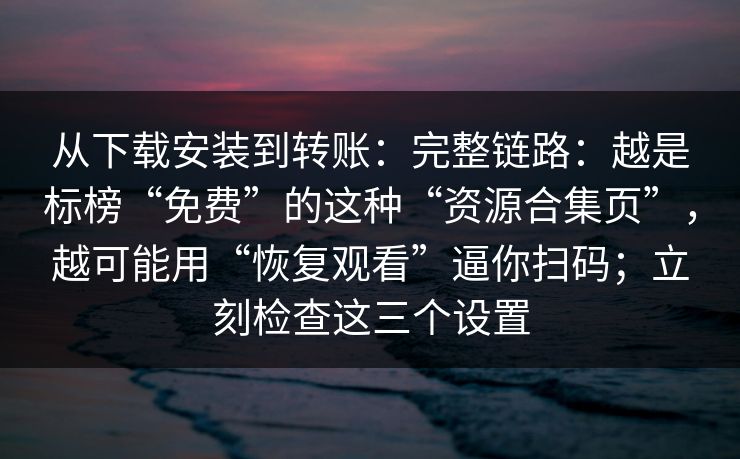 从下载安装到转账：完整链路：越是标榜“免费”的这种“资源合集页”，越可能用“恢复观看”逼你扫码；立刻检查这三个设置