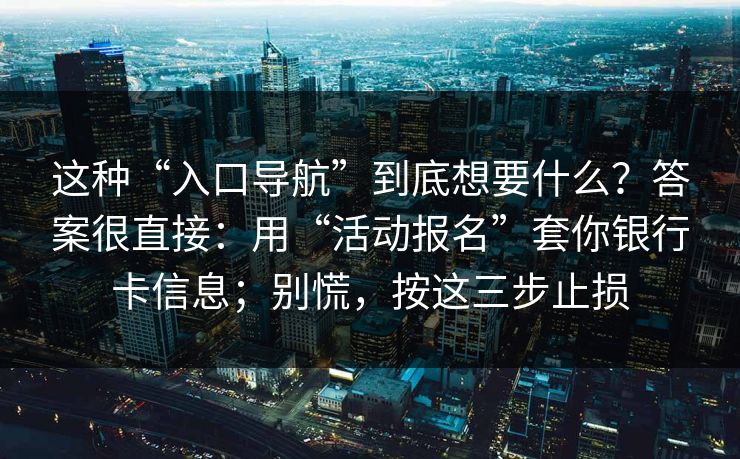 这种“入口导航”到底想要什么？答案很直接：用“活动报名”套你银行卡信息；别慌，按这三步止损