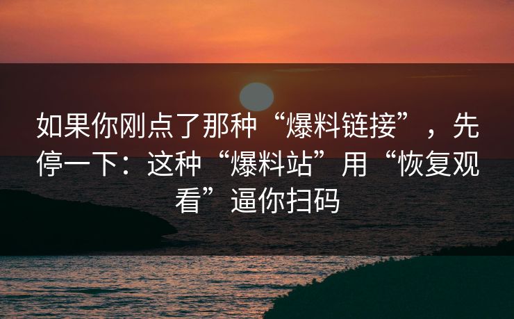 如果你刚点了那种“爆料链接”，先停一下：这种“爆料站”用“恢复观看”逼你扫码