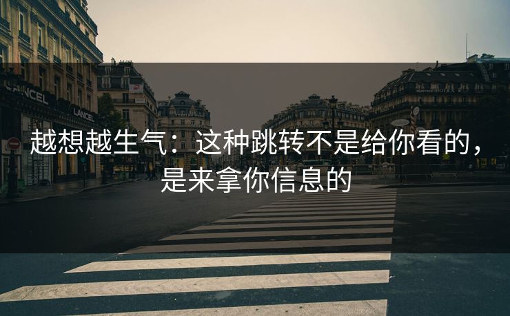 越想越生气：这种跳转不是给你看的，是来拿你信息的