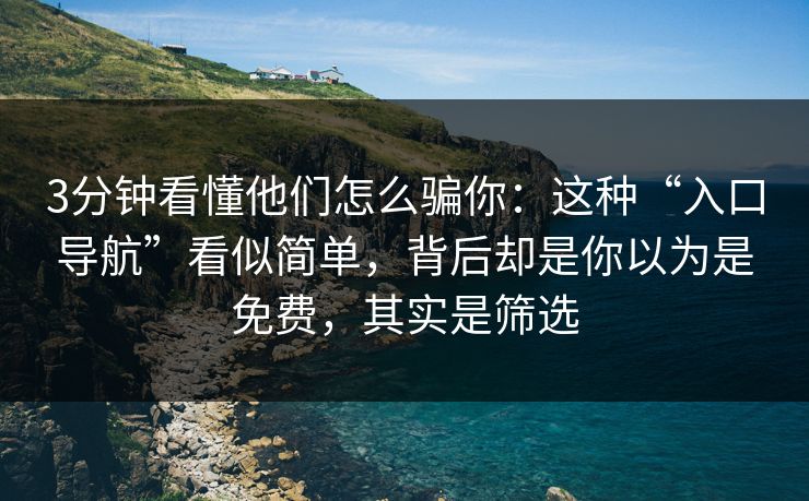 3分钟看懂他们怎么骗你：这种“入口导航”看似简单，背后却是你以为是免费，其实是筛选
