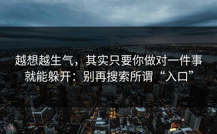越想越生气，其实只要你做对一件事就能躲开：别再搜索所谓“入口”