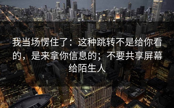我当场愣住了：这种跳转不是给你看的，是来拿你信息的；不要共享屏幕给陌生人