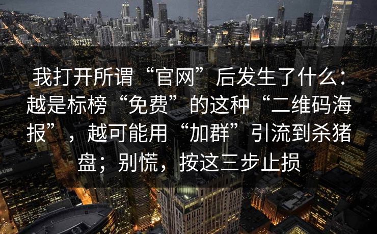我打开所谓“官网”后发生了什么：越是标榜“免费”的这种“二维码海报”，越可能用“加群”引流到杀猪盘；别慌，按这三步止损