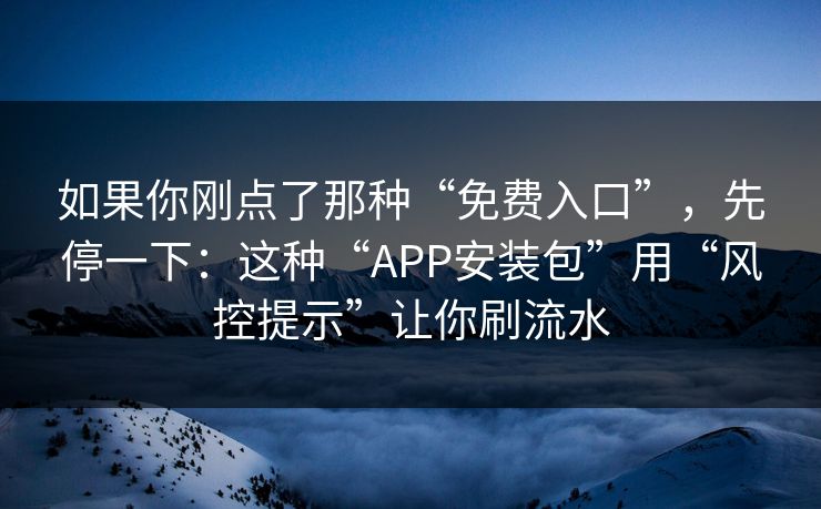 如果你刚点了那种“免费入口”，先停一下：这种“APP安装包”用“风控提示”让你刷流水