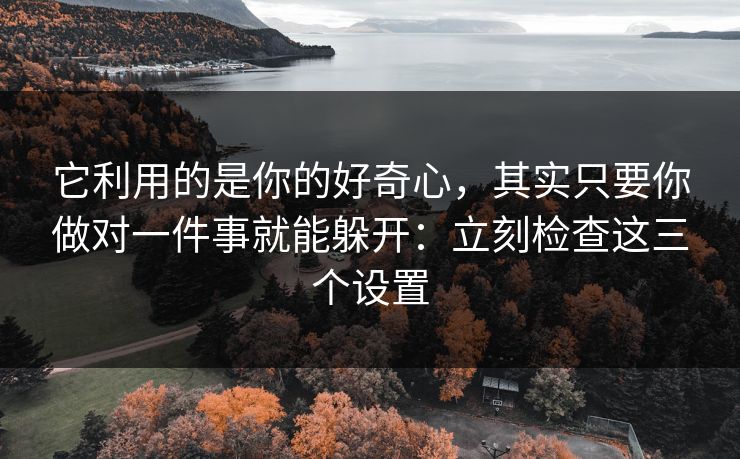 它利用的是你的好奇心，其实只要你做对一件事就能躲开：立刻检查这三个设置