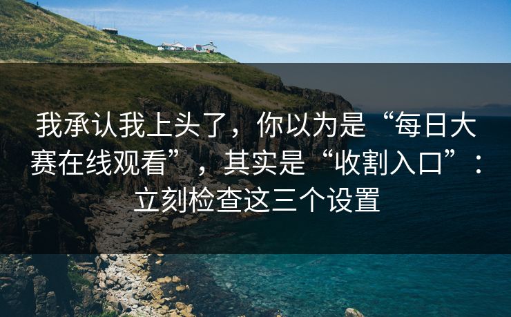 我承认我上头了，你以为是“每日大赛在线观看”，其实是“收割入口”：立刻检查这三个设置