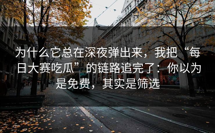 为什么它总在深夜弹出来，我把“每日大赛吃瓜”的链路追完了：你以为是免费，其实是筛选