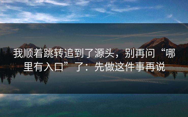我顺着跳转追到了源头，别再问“哪里有入口”了：先做这件事再说